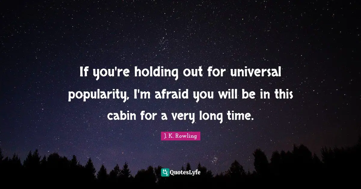 If you're holding out for universal popularity, I'm afraid you will be in this cabin for a very long time.