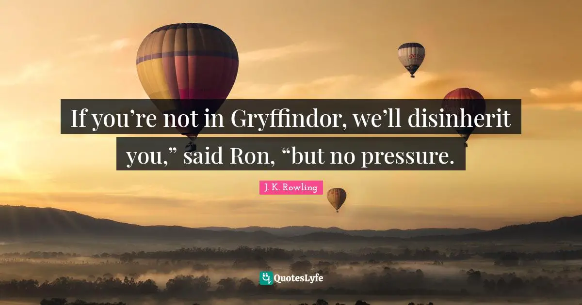 If you’re not in Gryffindor, we’ll disinherit you,” said Ron, “but no pressure.