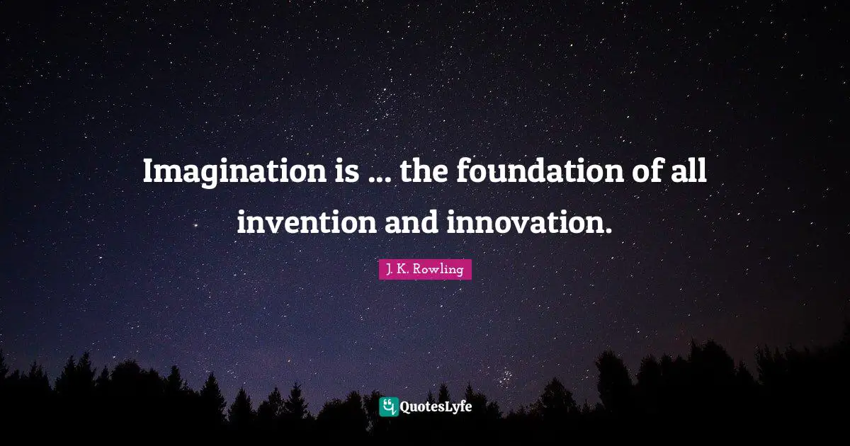 Imagination is ... the foundation of all invention and innovation.