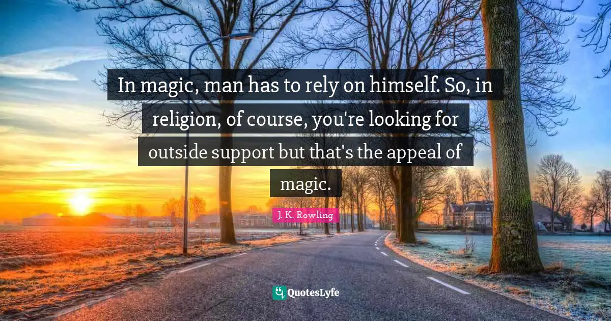 In magic, man has to rely on himself. So, in religion, of course, you're looking for outside support but that's the appeal of magic.