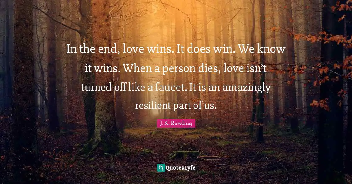 In the end, love wins. It does win. We know it wins. When a person dies, love isn’t turned off like a faucet. It is an amazingly resilient part of us.