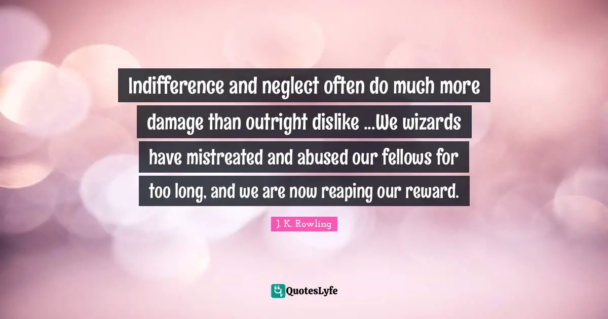 Indifference and neglect often do much more damage than outright dislike ...We wizards have mistreated and abused our fellows for too long, and we are now reaping our reward.