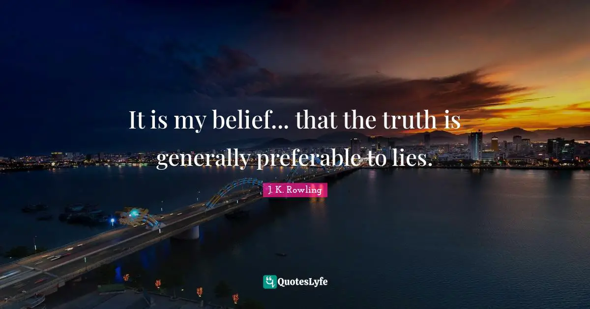 It is my belief... that the truth is generally preferable to lies.