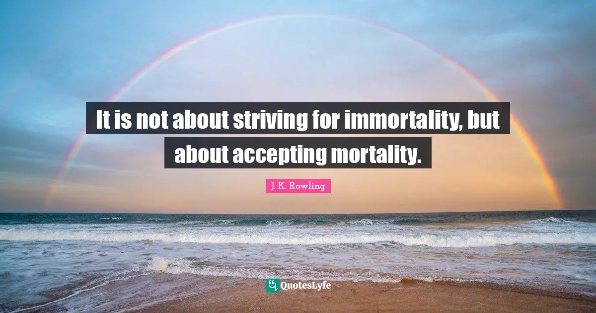 It is not about striving for immortality, but about accepting mortality.