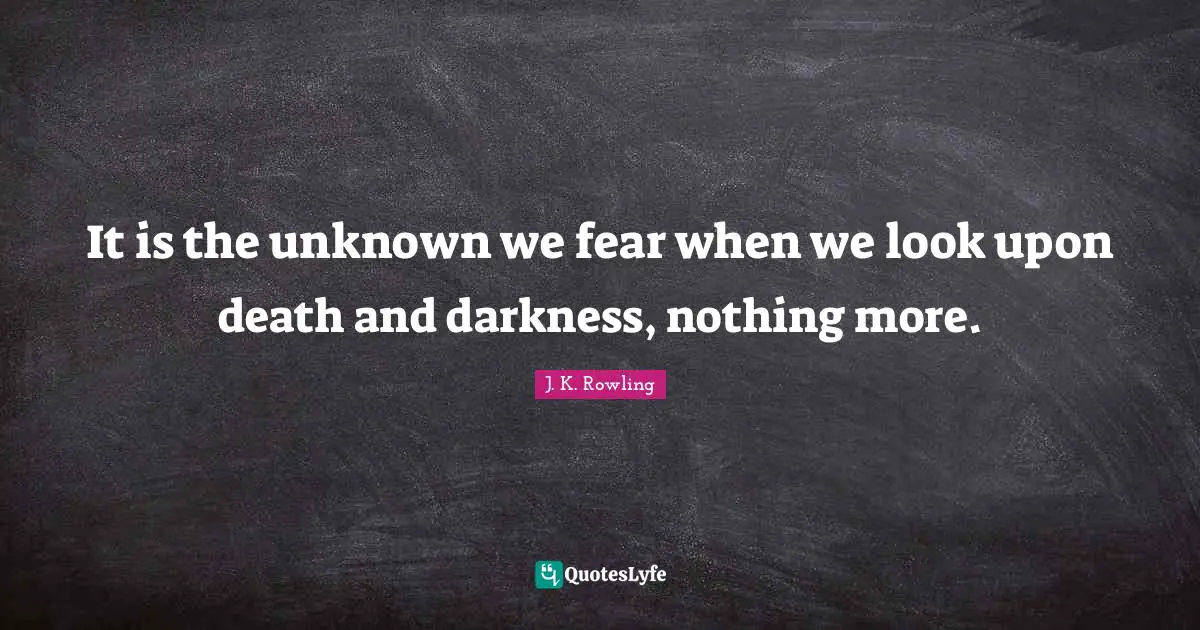 It is the unknown we fear when we look upon death and darkness, nothing more.