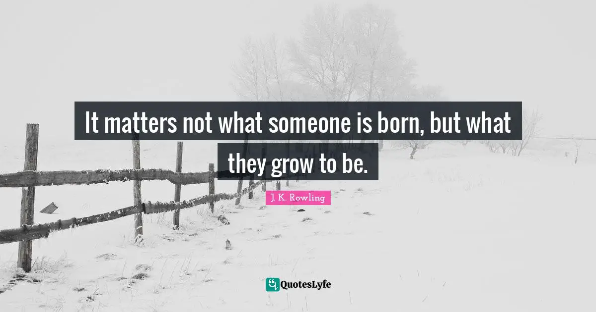 It matters not what someone is born, but what they grow to be.