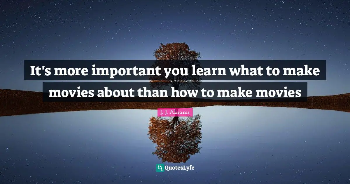 It's more important you learn what to make movies about than how to make movies