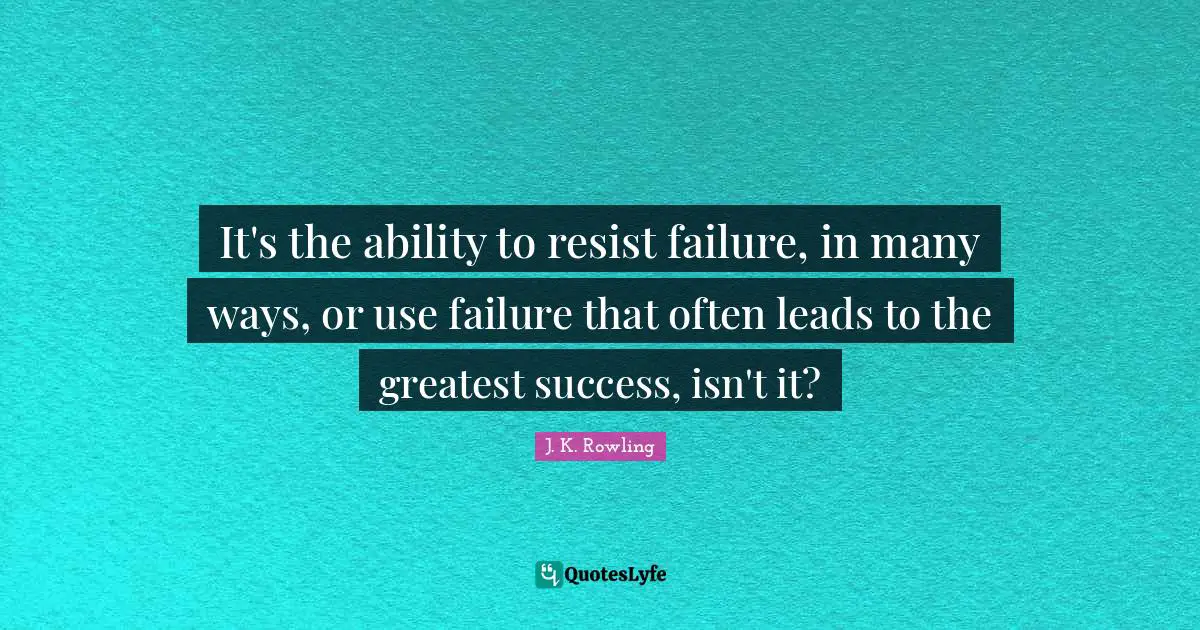 It's the ability to resist failure, in many ways, or use failure that often leads to the greatest success, isn't it?