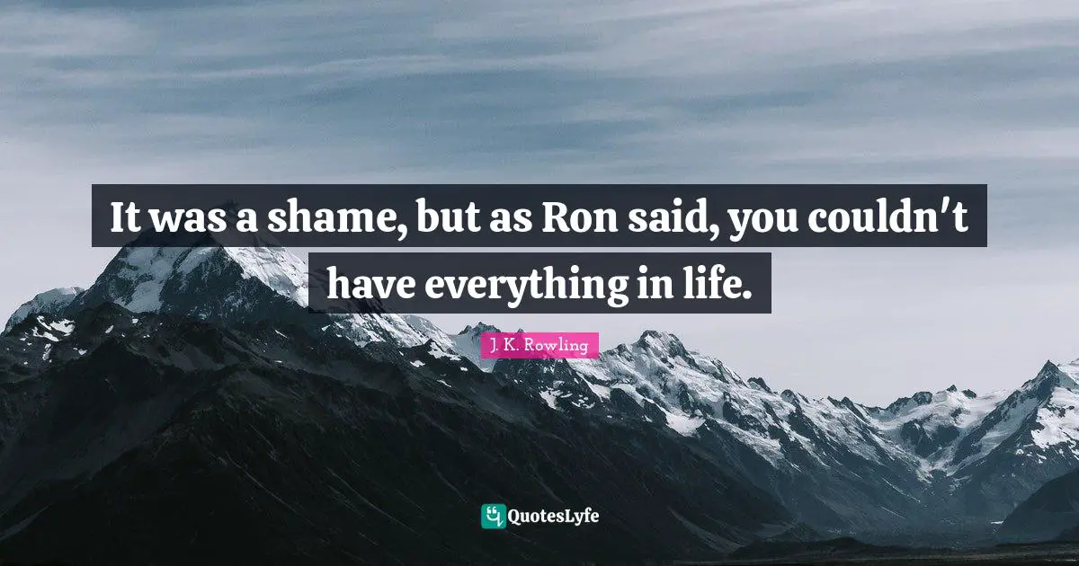 It was a shame, but as Ron said, you couldn't have everything in life.
