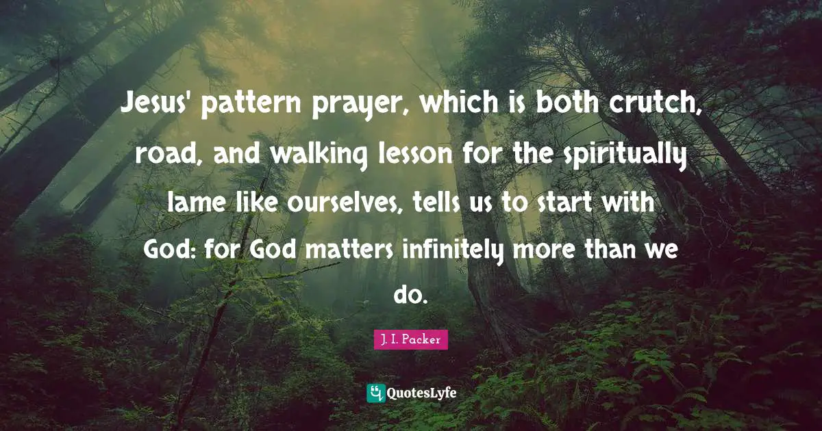 Jesus' pattern prayer, which is both crutch, road, and walking lesson for the spiritually lame like ourselves, tells us to start with God: for God matters infinitely more than we do.