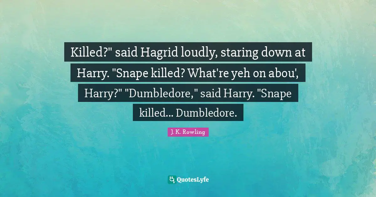 Killed?" said Hagrid loudly, staring down at Harry. "Snape killed? What're yeh on abou', Harry?" "Dumbledore," said Harry. "Snape killed... Dumbledore.
