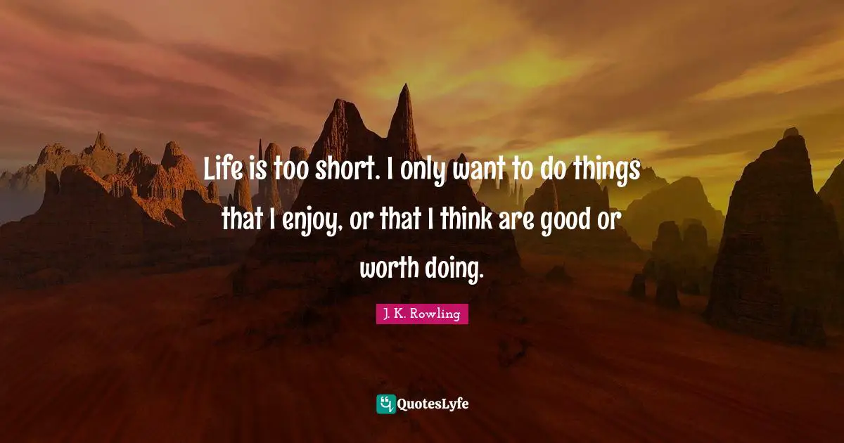 Life is too short. I only want to do things that I enjoy, or that I think are good or worth doing.