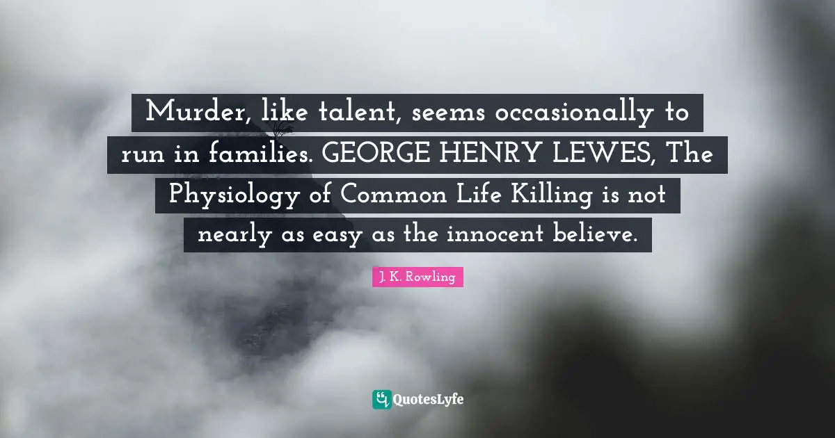 Murder, like talent, seems occasionally to run in families. GEORGE HENRY LEWES, The Physiology of Common Life Killing is not nearly as easy as the innocent believe.