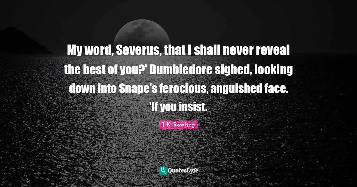 Looking Down Quotes: "My word, Severus, that I shall never reveal the best of you?' Dumbledore sighed, looking down into Snape's ferocious, anguished face. 'If you insist."