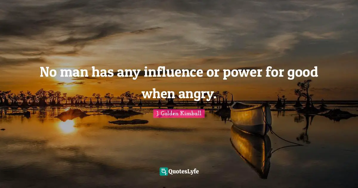 No man has any influence or power for good when angry.
