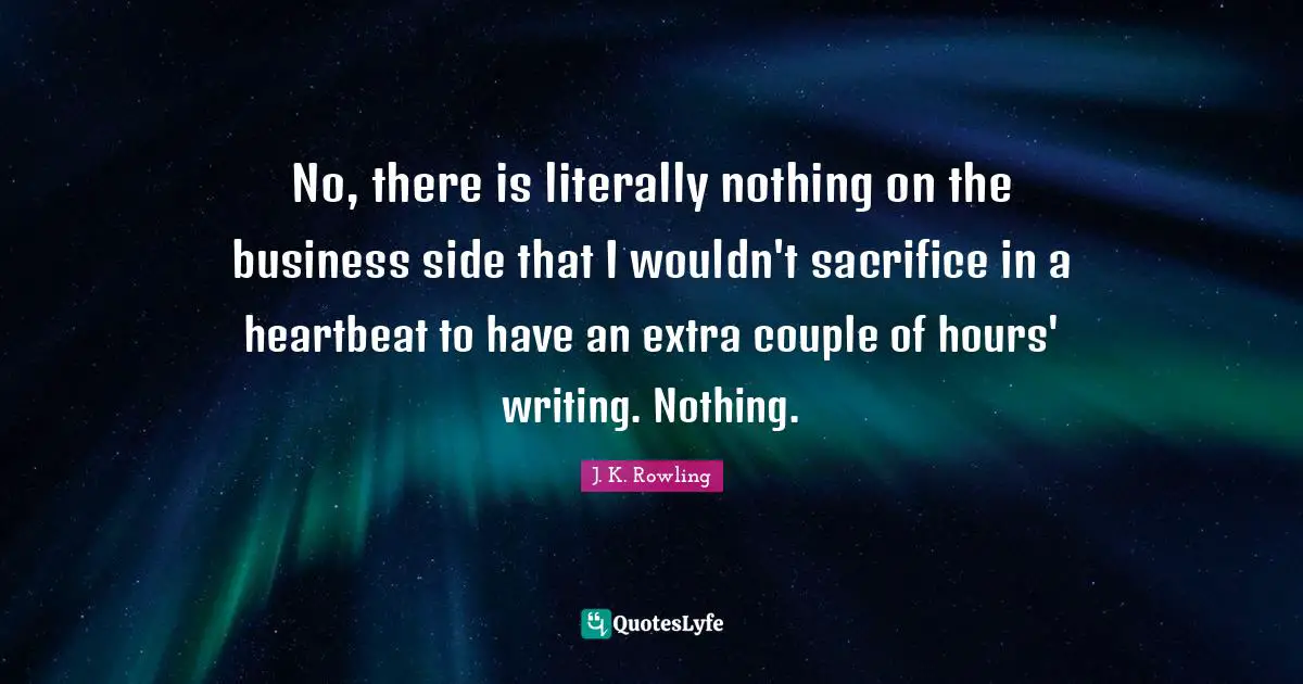 No, there is literally nothing on the business side that I wouldn't sacrifice in a heartbeat to have an extra couple of hours' writing. Nothing.