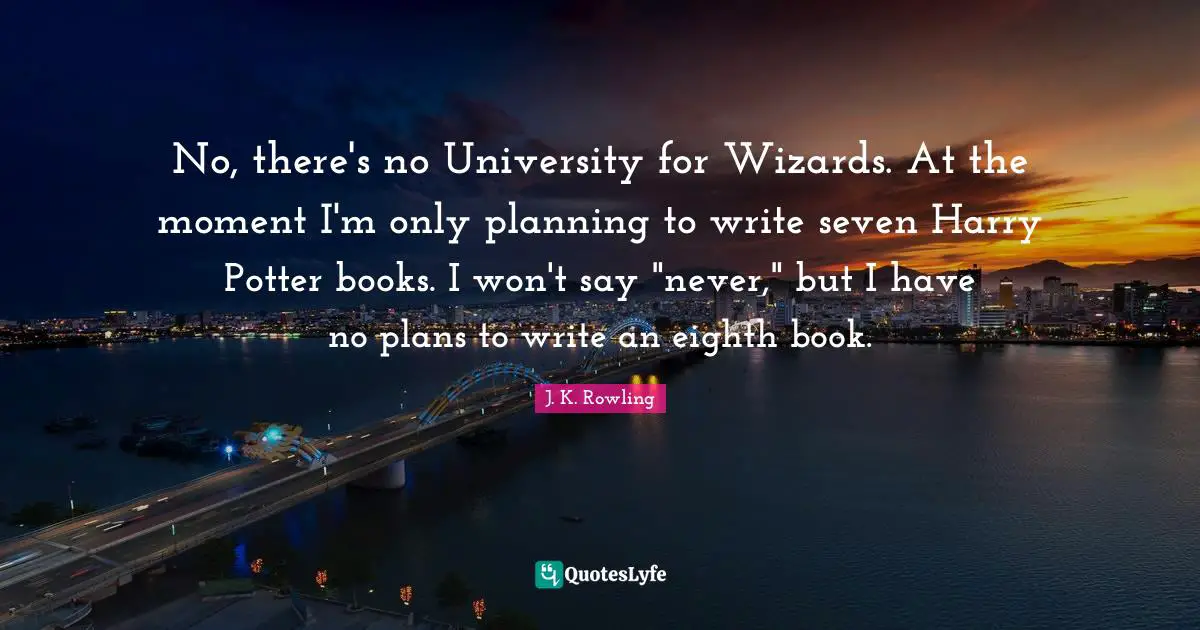 No, there's no University for Wizards. At the moment I'm only planning to write seven Harry Potter books. I won't say "never," but I have no plans to write an eighth book.