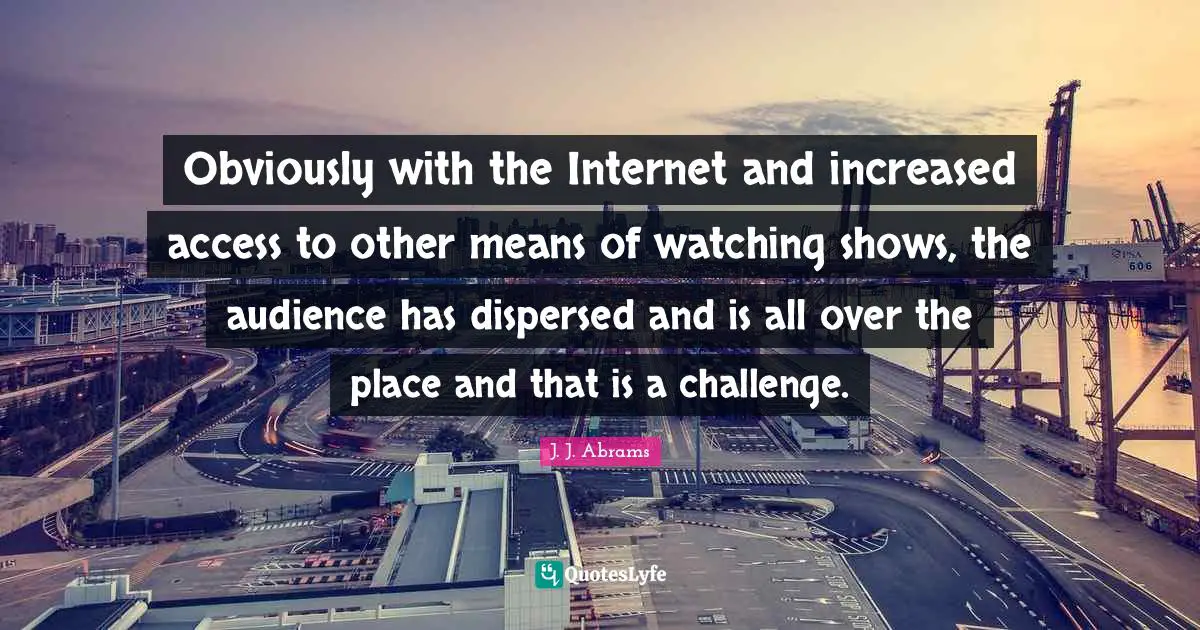 Obviously with the Internet and increased access to other means of watching shows, the audience has dispersed and is all over the place and that is a challenge.