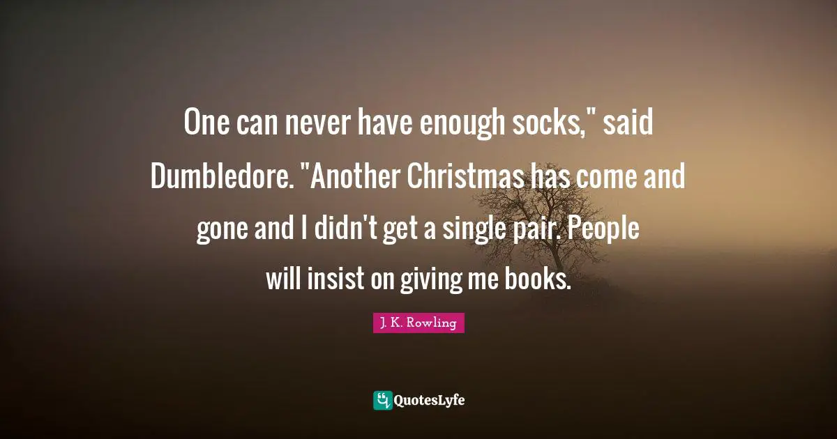 One can never have enough socks," said Dumbledore. "Another Christmas has come and gone and I didn't get a single pair. People will insist on giving me books.