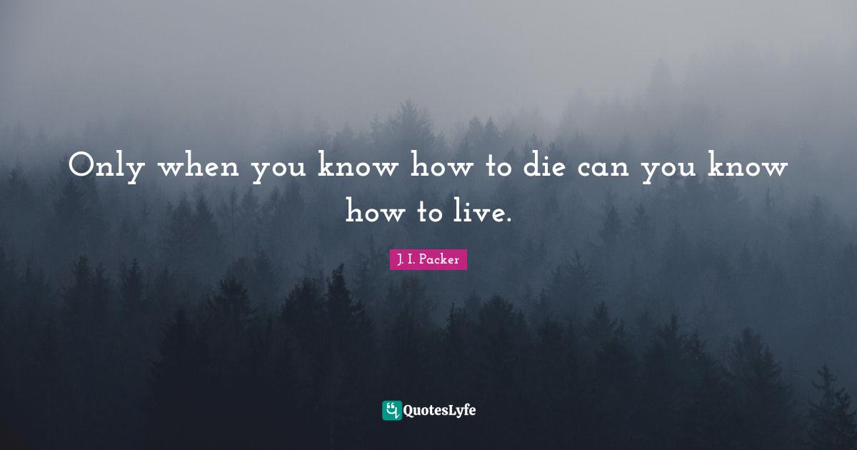 Only when you know how to die can you know how to live.
