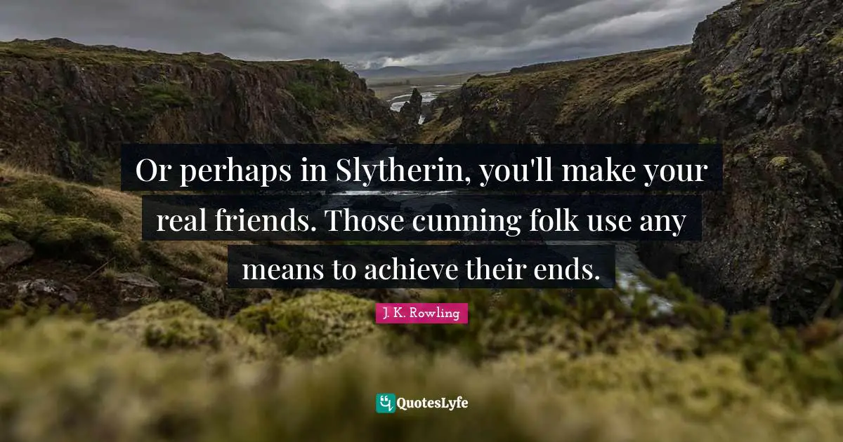 Or perhaps in Slytherin, you'll make your real friends. Those cunning folk use any means to achieve their ends.
