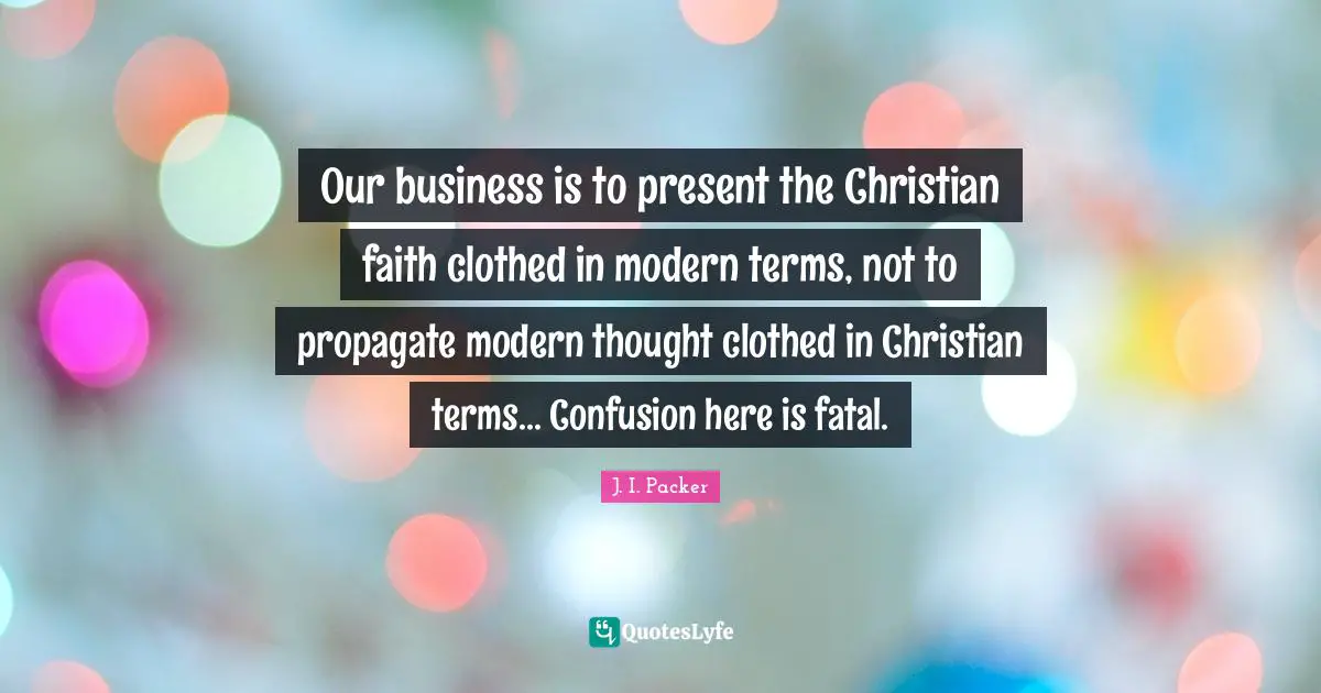 Our business is to present the Christian faith clothed in modern terms, not to propagate modern thought clothed in Christian terms... Confusion here is fatal.