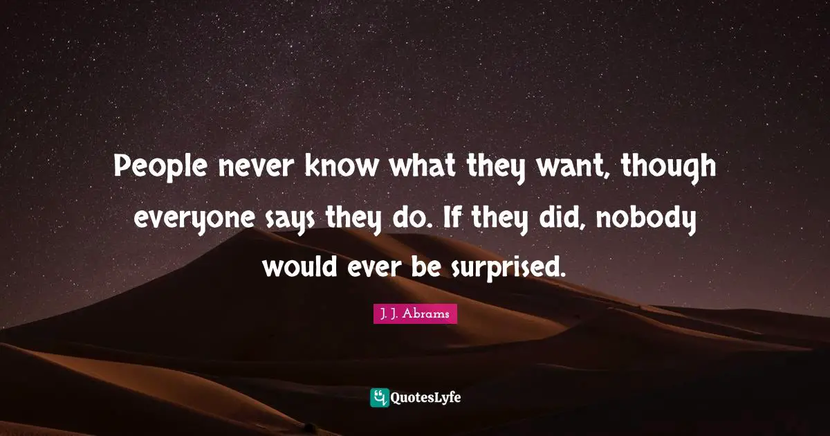 People never know what they want, though everyone says they do. If they did, nobody would ever be surprised.