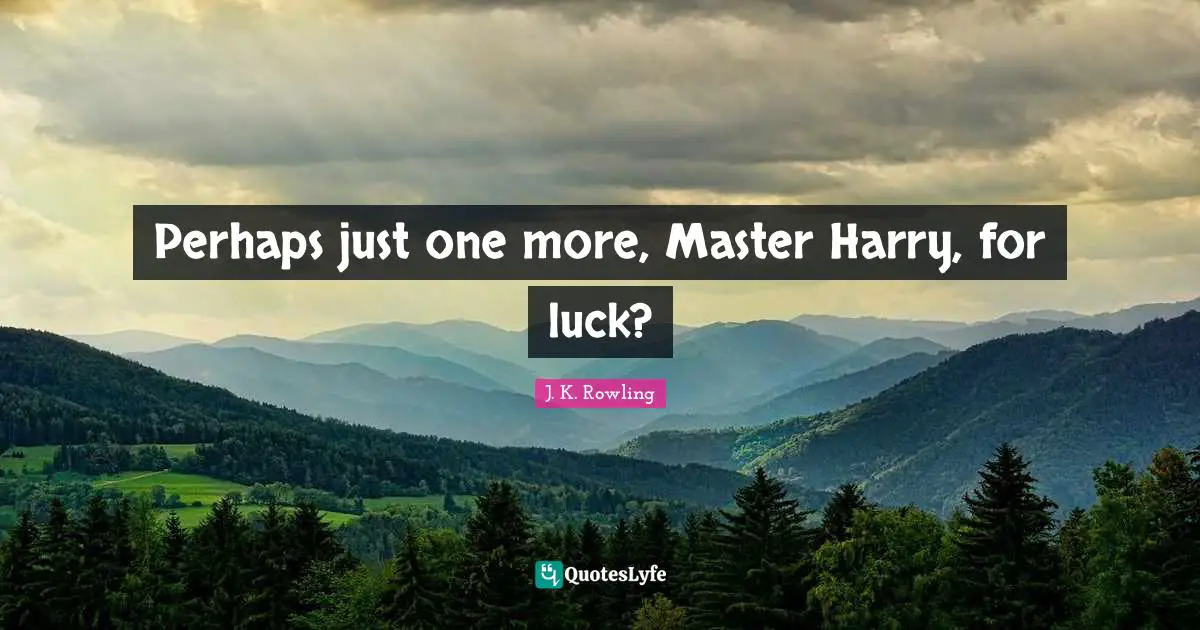 Perhaps just one more, Master Harry, for luck?