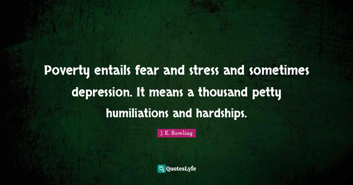 Poverty entails fear and stress and sometimes depression. It means a thousand petty humiliations and hardships.