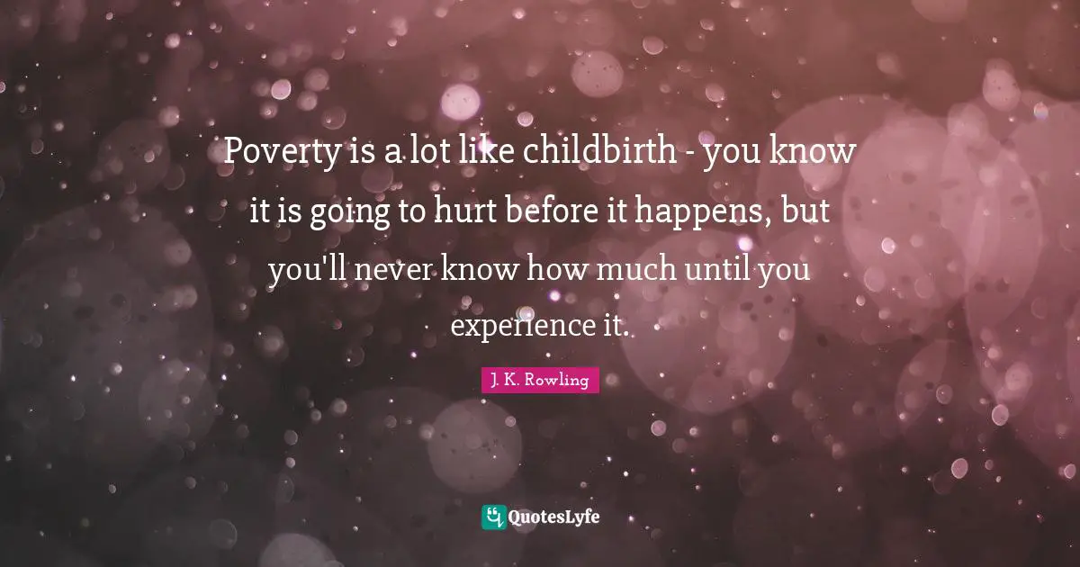 Poverty is a lot like childbirth - you know it is going to hurt before it happens, but you'll never know how much until you experience it.