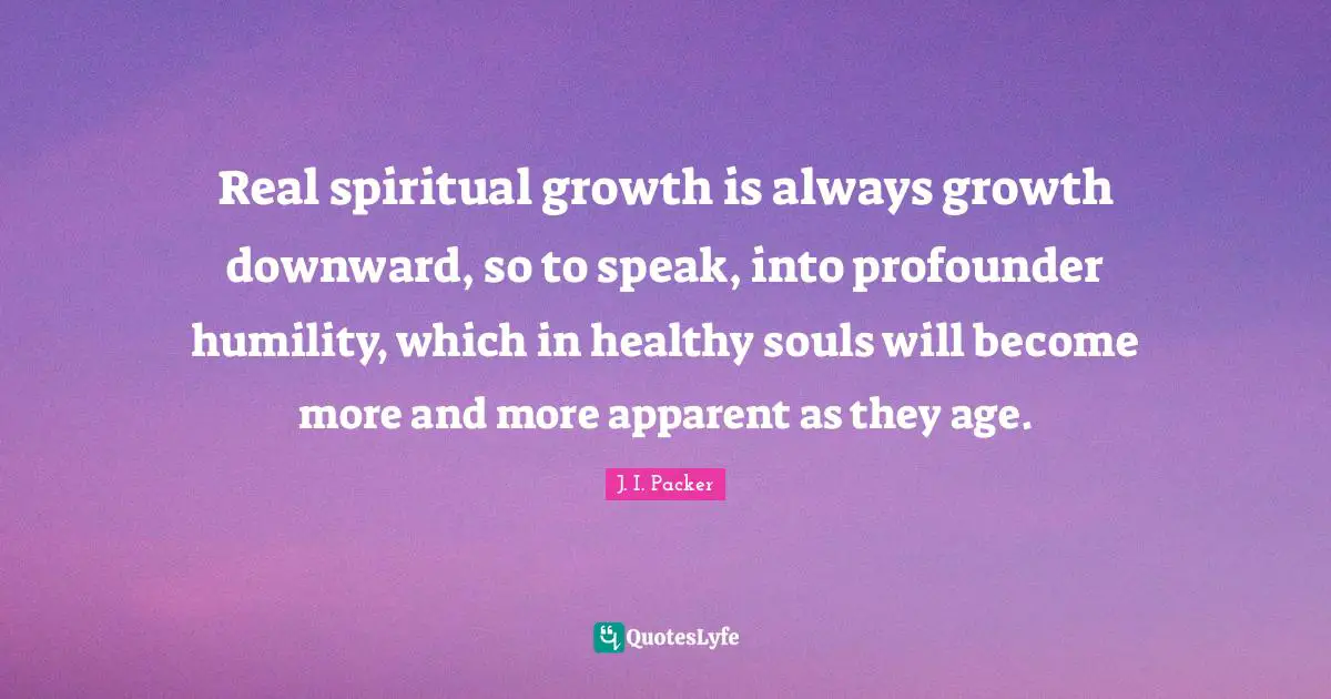 Spiritual Growth Quotes: "Real spiritual growth is always growth downward, so to speak, into profounder humility, which in healthy souls will become more and more apparent as they age."