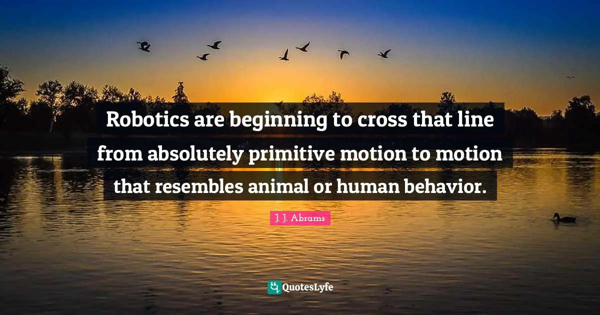 Human Behavior Quotes: "Robotics are beginning to cross that line from absolutely primitive motion to motion that resembles animal or human behavior."