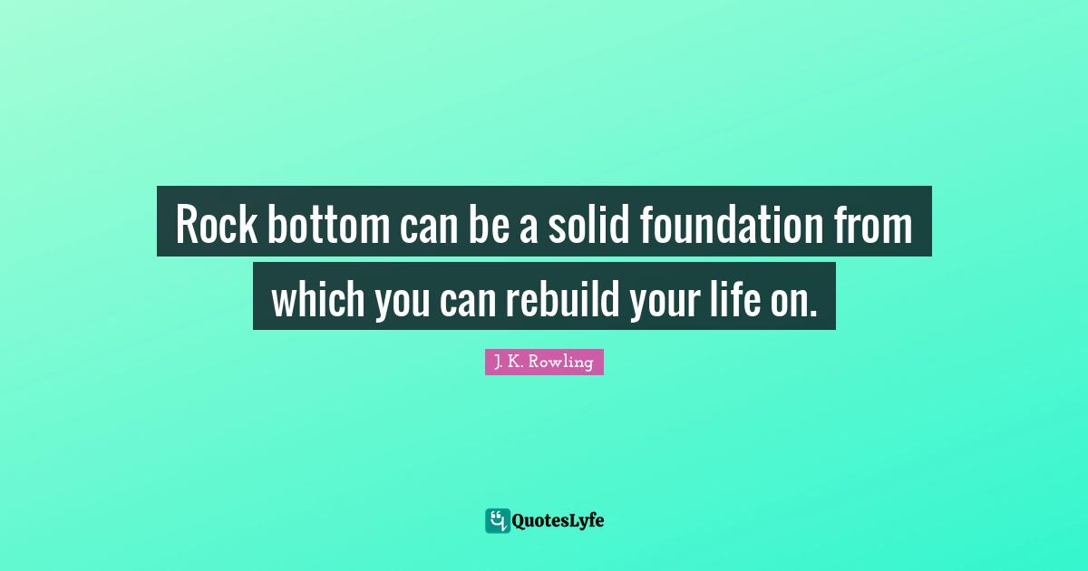 Rock bottom can be a solid foundation from which you can rebuild your life on.