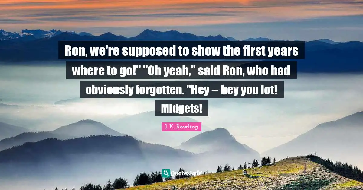 Ron, we're supposed to show the first years where to go!" "Oh yeah," said Ron, who had obviously forgotten. "Hey -- hey you lot! Midgets!