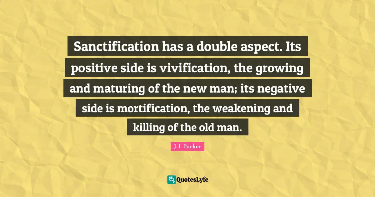 Sanctification has a double aspect. Its positive side is vivification, the growing and maturing of the new man; its negative side is mortification, the weakening and killing of the old man.