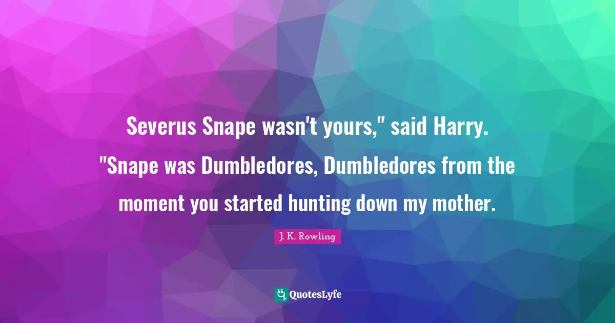 Severus Snape wasn't yours," said Harry. "Snape was Dumbledores, Dumbledores from the moment you started hunting down my mother.