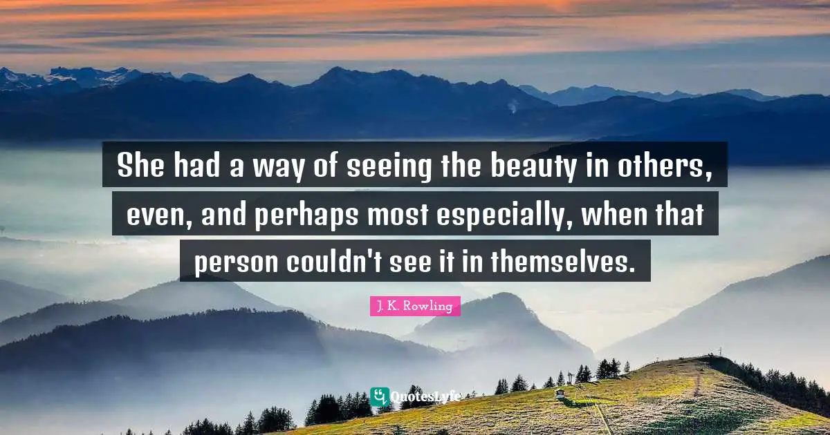She had a way of seeing the beauty in others, even, and perhaps most especially, when that person couldn't see it in themselves.