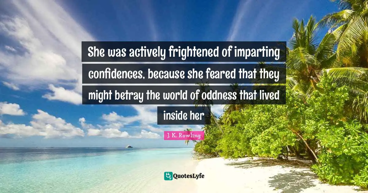She was actively frightened of imparting confidences, because she feared that they might betray the world of oddness that lived inside her