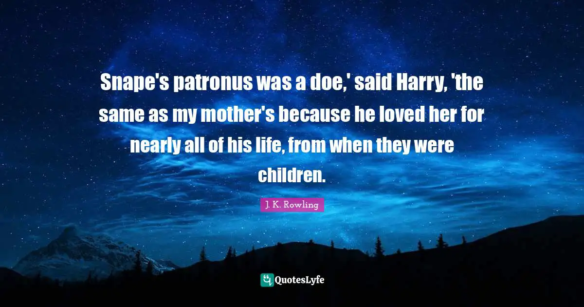 Snape's patronus was a doe,' said Harry, 'the same as my mother's because he loved her for nearly all of his life, from when they were children.
