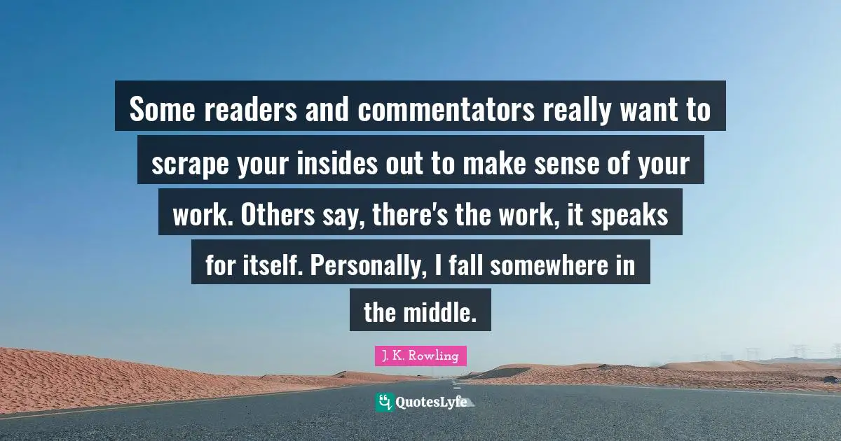 Some readers and commentators really want to scrape your insides out to make sense of your work. Others say, there's the work, it speaks for itself. Personally, I fall somewhere in the middle.