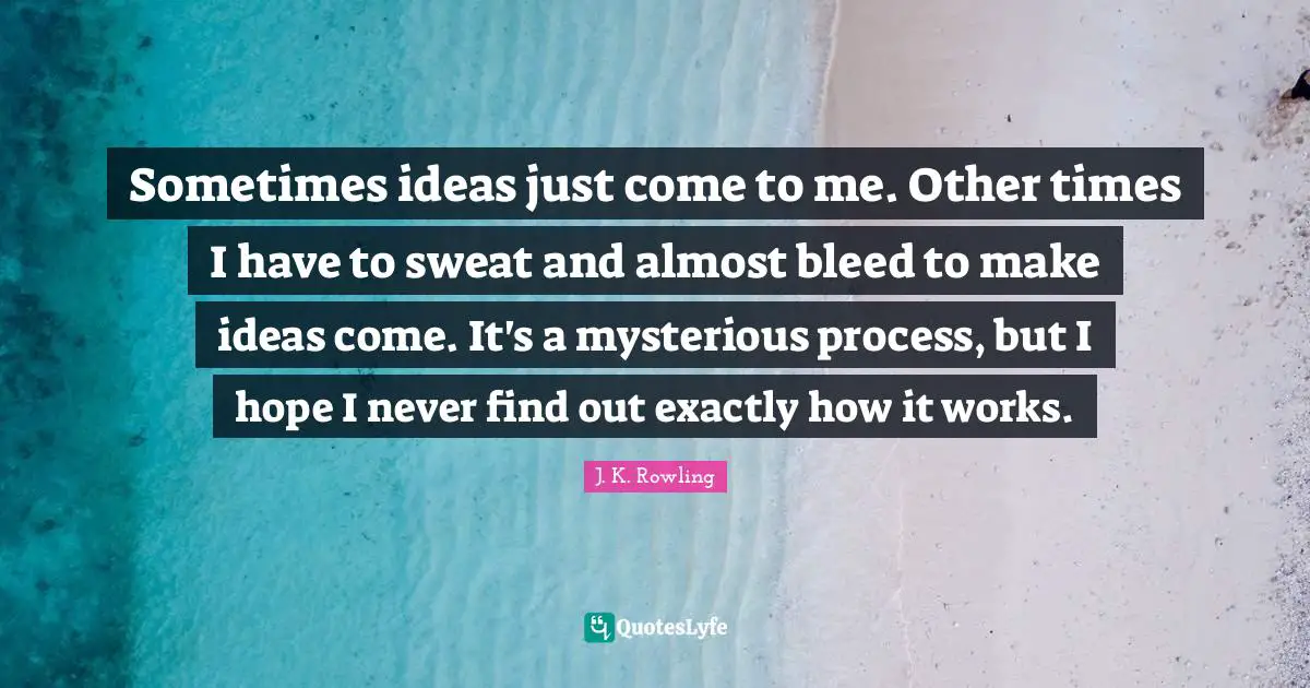 Sometimes ideas just come to me. Other times I have to sweat and almost bleed to make ideas come. It's a mysterious process, but I hope I never find out exactly how it works.