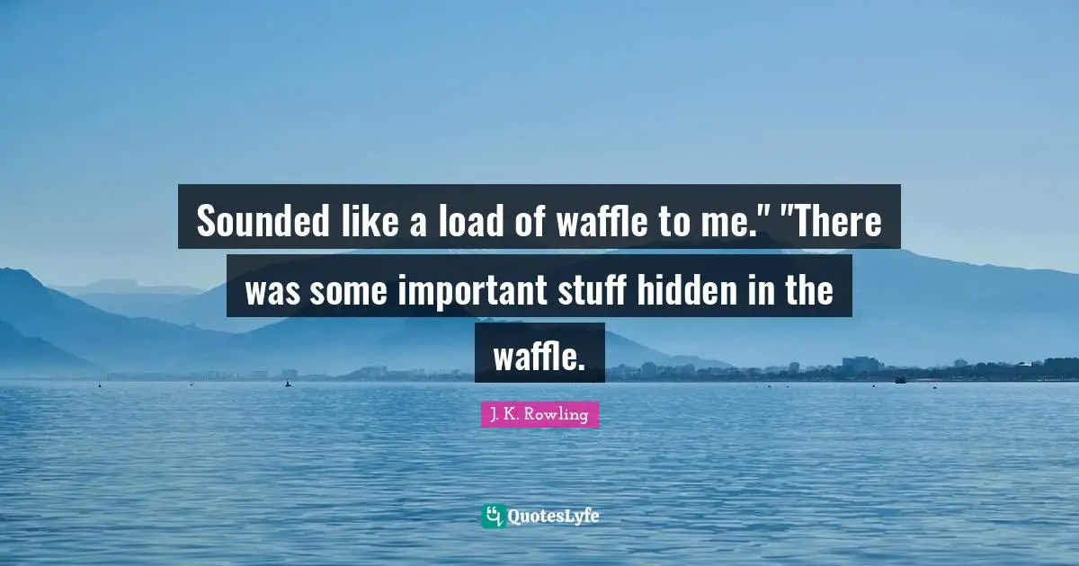Jk Rowling Quotes: "Sounded like a load of waffle to me." "There was some important stuff hidden in the waffle."