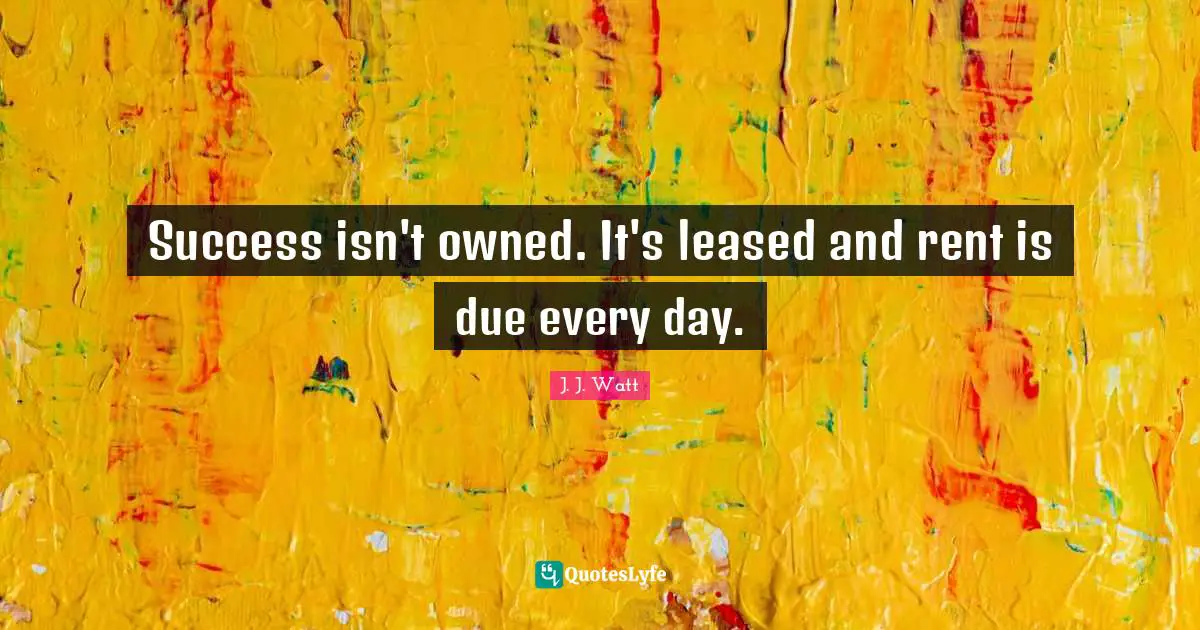 J. J. Watt Quotes: "Success isn't owned. It's leased and rent is due every day."