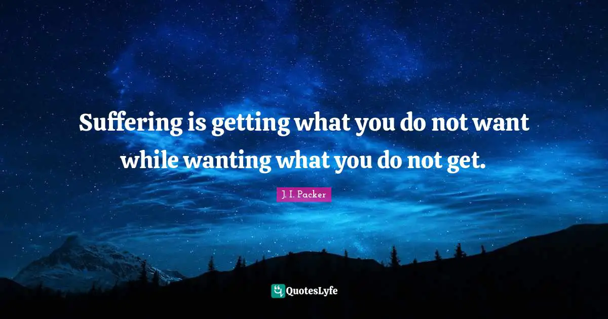 Suffering is getting what you do not want while wanting what you do not get.