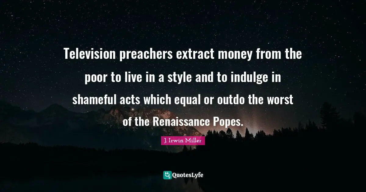 Television preachers extract money from the poor to live in a style and to indulge in shameful acts which equal or outdo the worst of the Renaissance Popes.