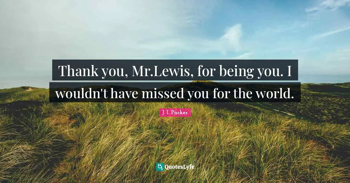 Thank you, Mr.Lewis, for being you. I wouldn't have missed you for the world.
