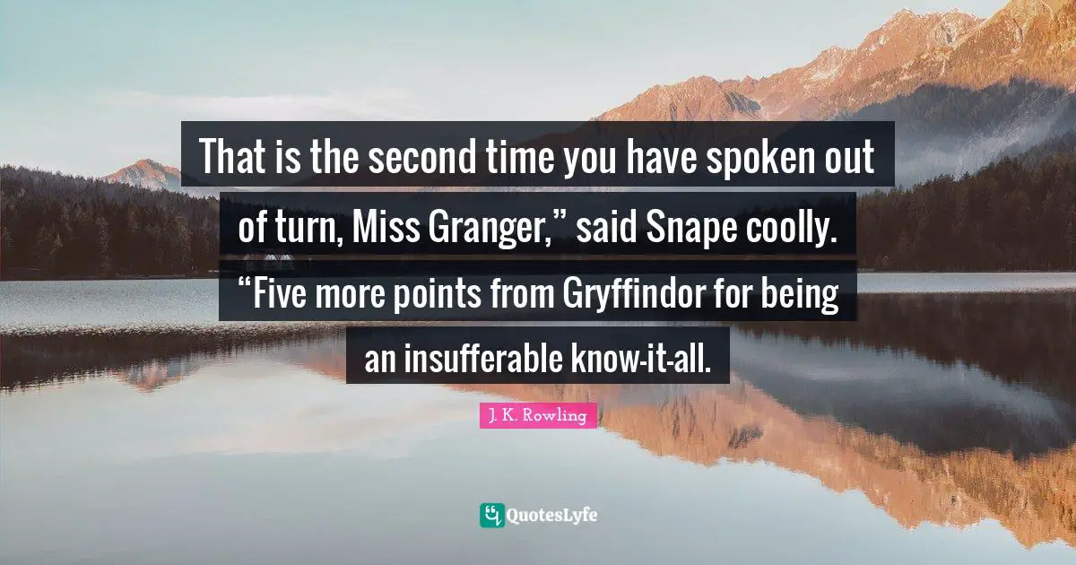 That is the second time you have spoken out of turn, Miss Granger,” said Snape coolly. “Five more points from Gryffindor for being an insufferable know-it-all.