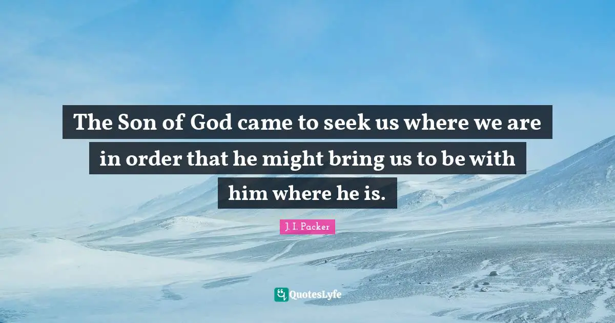 The Son of God came to seek us where we are in order that he might bring us to be with him where he is.