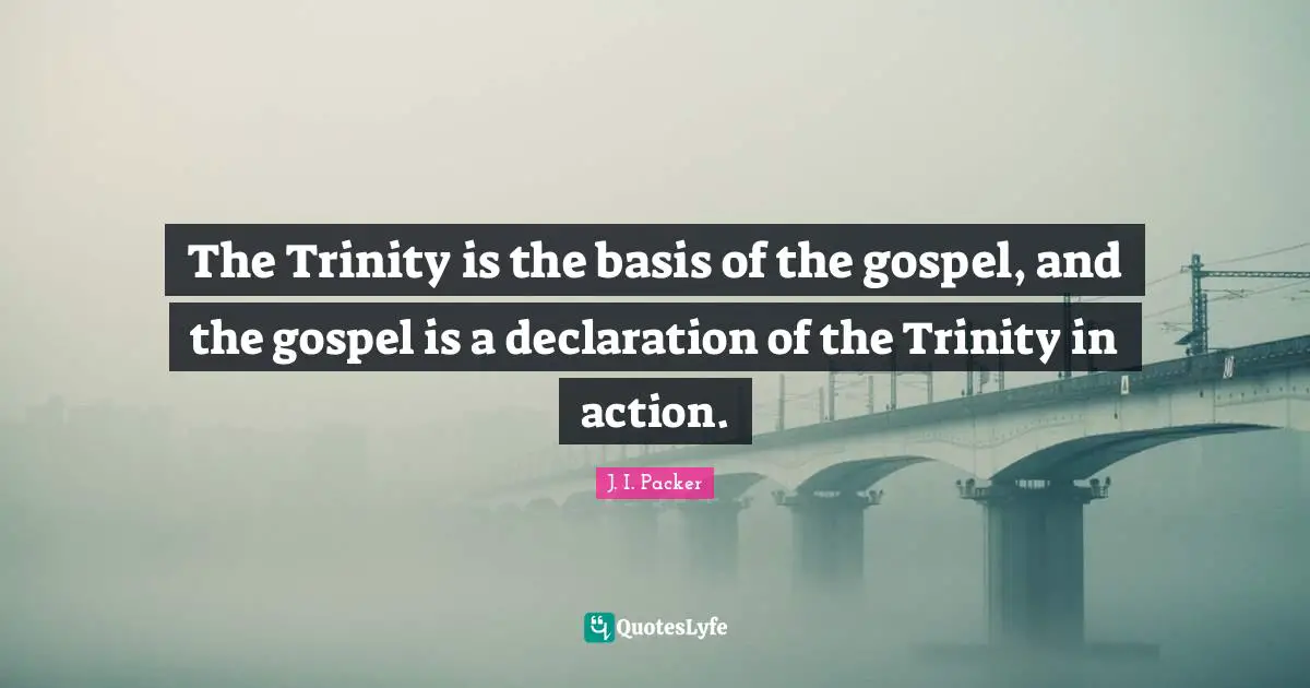 The Trinity is the basis of the gospel, and the gospel is a declaration of the Trinity in action.