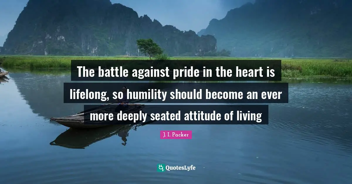 The battle against pride in the heart is lifelong, so humility should become an ever more deeply seated attitude of living
